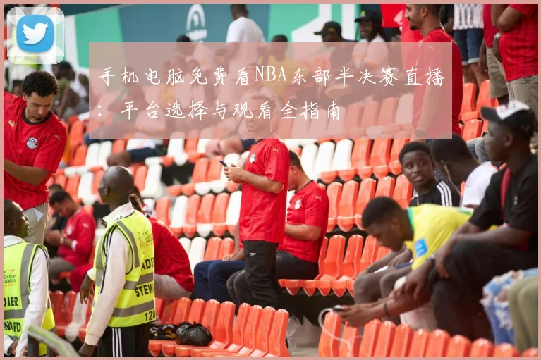 手机电脑免费看NBA东部半决赛直播：平台选择与观看全指南