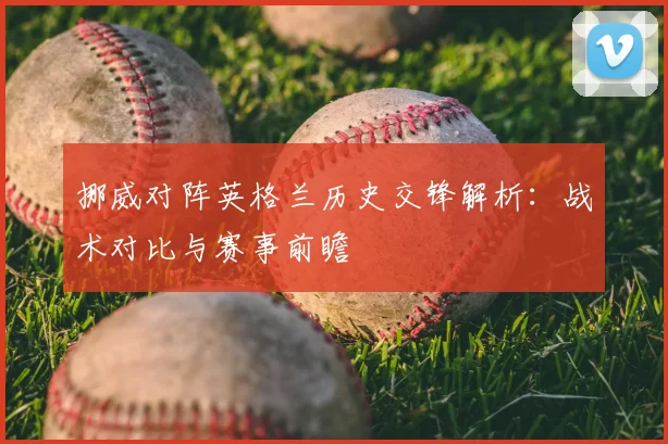 挪威对阵英格兰历史交锋解析:战术对比与赛事前瞻