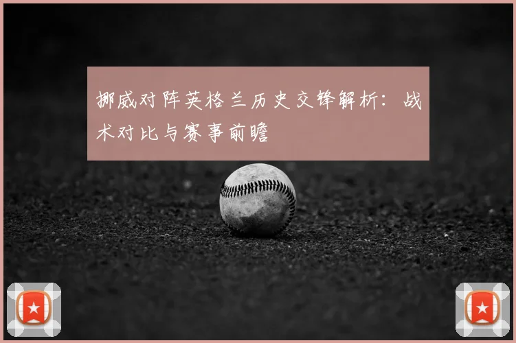 挪威对阵英格兰历史交锋解析：战术对比与赛事前瞻