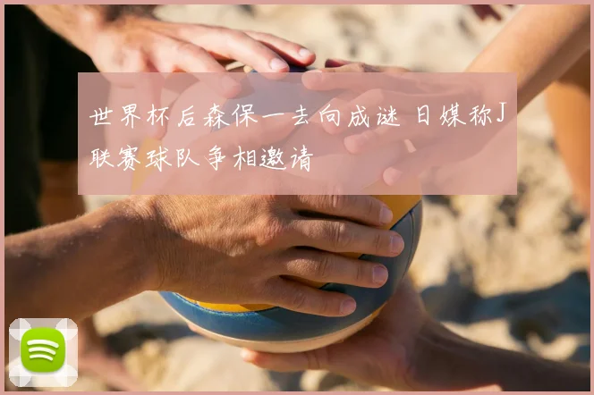 世界杯后森保一去向成谜 日媒称J联赛球队争相邀请