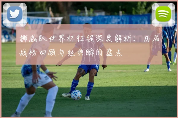 挪威队世界杯征程深度解析:历届战绩回顾与经典瞬间盘点