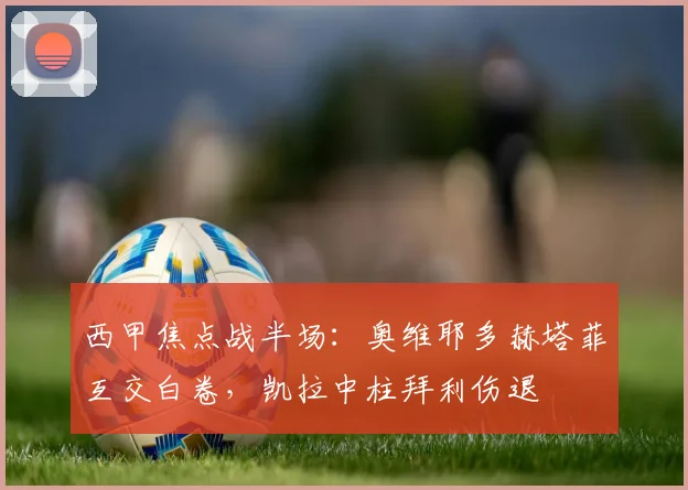 西甲焦点战半场:奥维耶多赫塔菲互交白卷,凯拉中柱拜利伤退