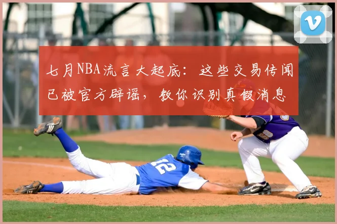七月NBA流言大起底：这些交易传闻已被官方辟谣，教你识别真假消息