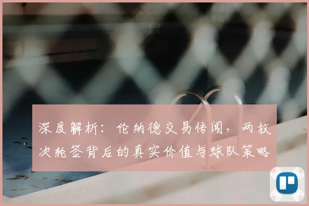 深度解析：伦纳德交易传闻，两枚次轮签背后的真实价值与球队策略