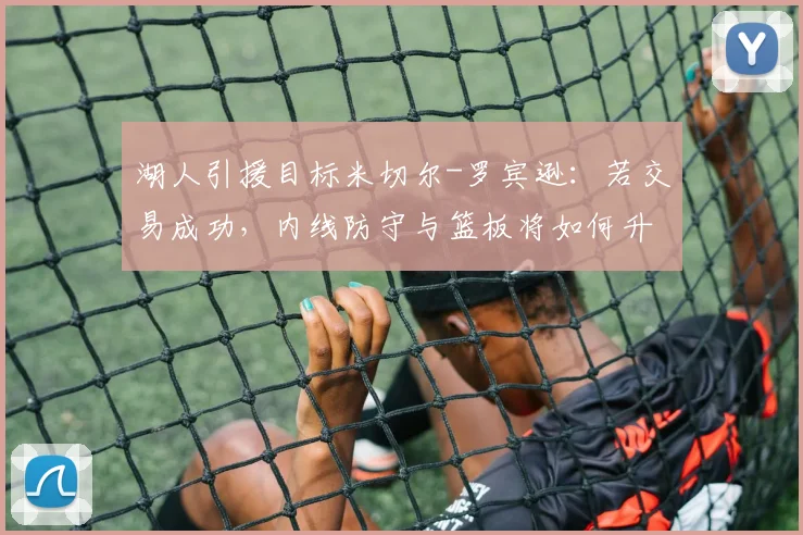 湖人引援目标米切尔-罗宾逊:若交易成功,内线防守与篮板将如何升级?