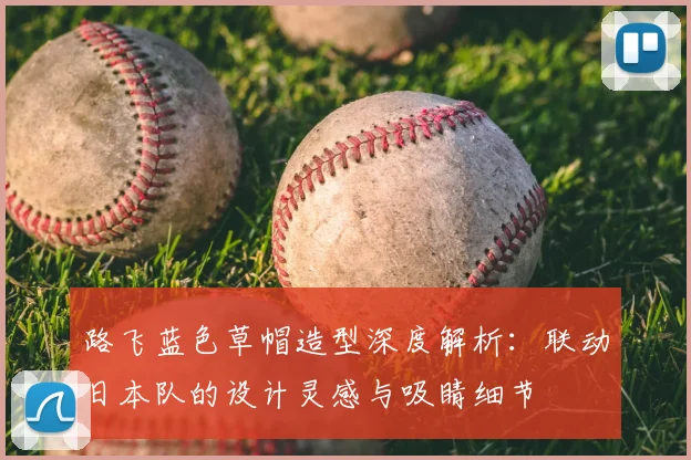 路飞蓝色草帽造型深度解析：联动日本队的设计灵感与吸睛细节